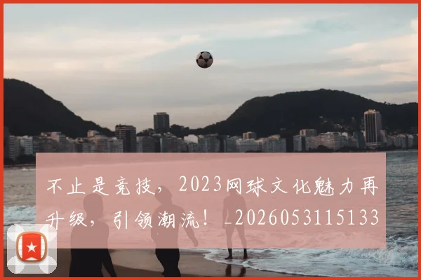 不止是竞技，2023网球文化魅力再升级，引领潮流！_20260531151336