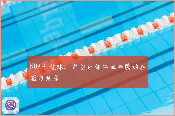 NBA十佳球:那些让你热血沸腾的扣篮与绝杀