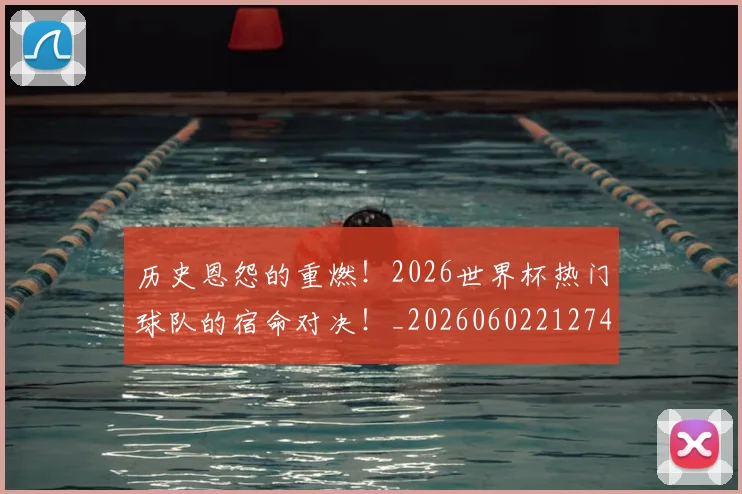 历史恩怨的重燃！2026世界杯热门球队的宿命对决！_20260602212742
