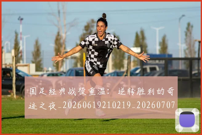 国足经典战役重温:逆转胜利的奇迹之夜_20260619210219_20260707015640