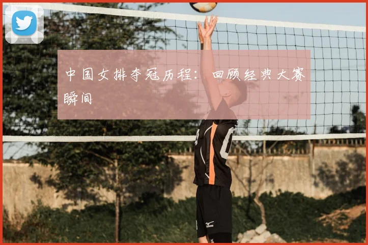 中国女排夺冠历程：回顾经典大赛瞬间