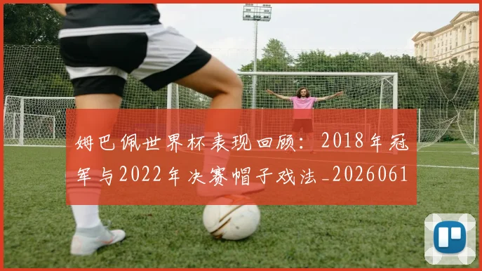 姆巴佩世界杯表现回顾:2018年冠军与2022年决赛帽子戏法_20260619213415_20260707023453