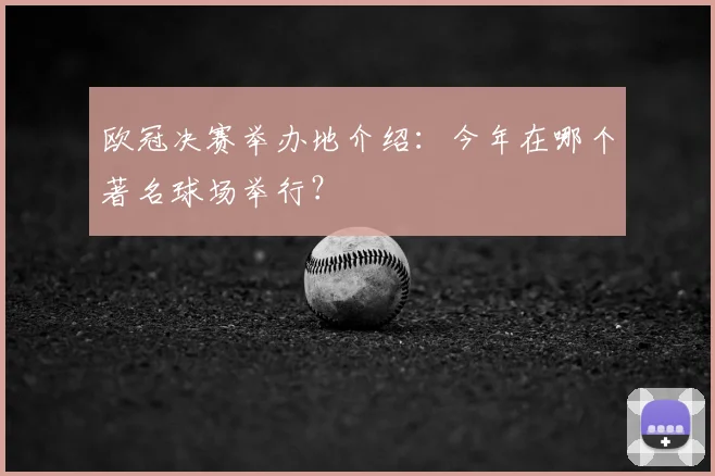 欧冠决赛举办地介绍:今年在哪个著名球场举行?