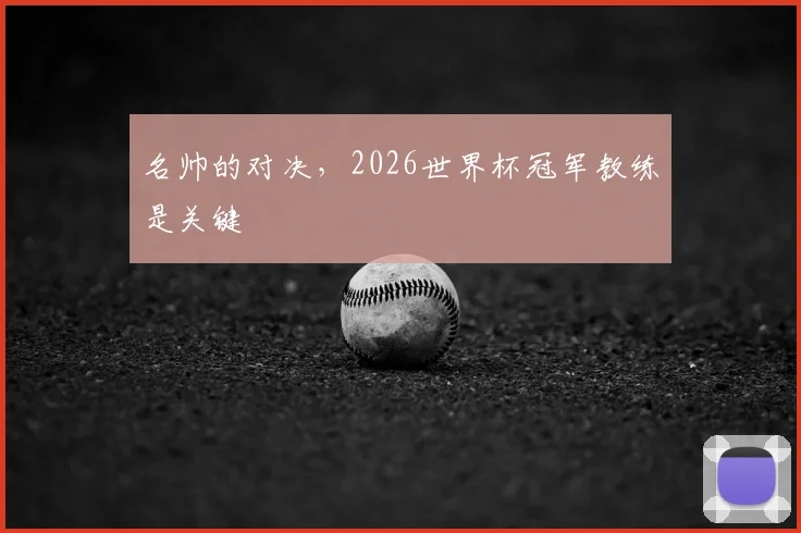 名帅的对决,2026世界杯冠军教练是关键