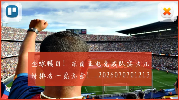 全球瞩目！东南亚电竞战队实力几何排名一览无余！_20260707012134