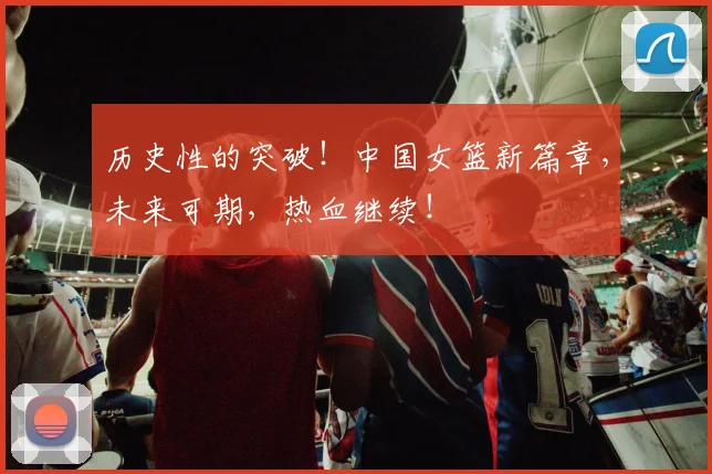 历史性的突破！中国女篮新篇章，未来可期，热血继续！