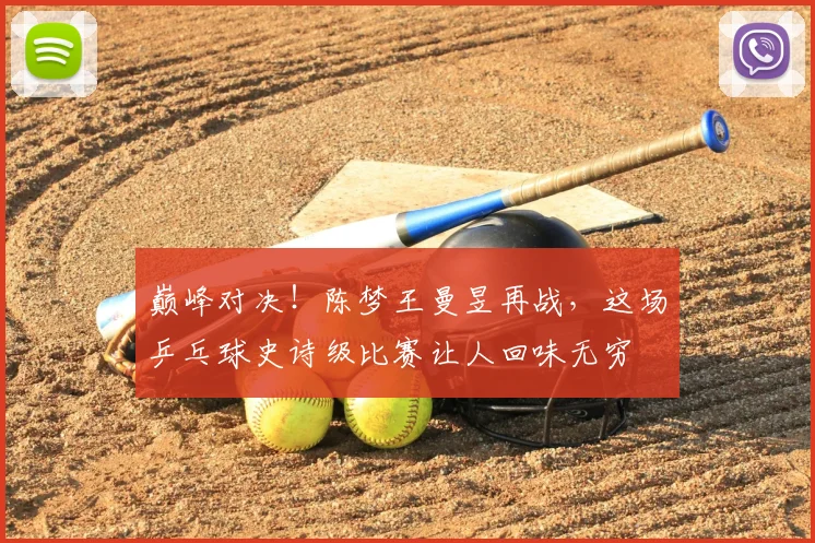 巅峰对决!陈梦王曼昱再战,这场乒乓球史诗级比赛让人回味无穷