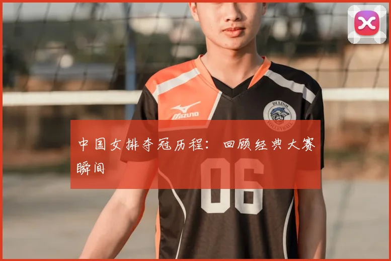 中国女排夺冠历程:回顾经典大赛瞬间
