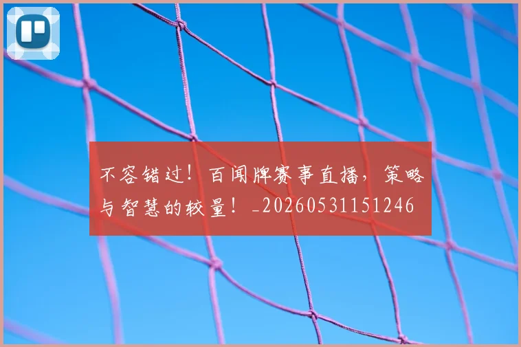 不容错过！百闻牌赛事直播，策略与智慧的较量！_20260531151246