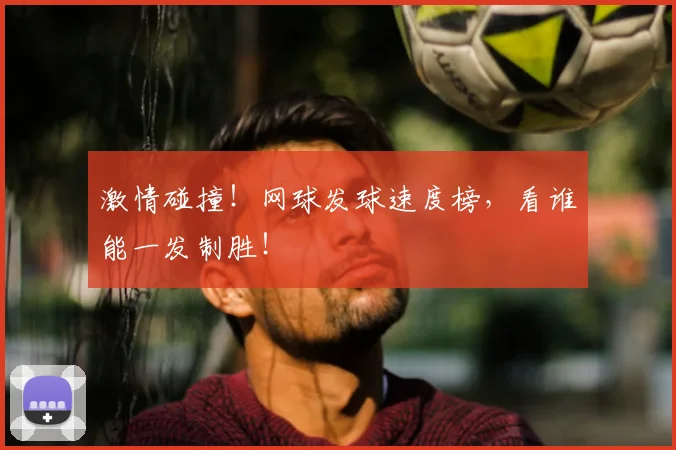 激情碰撞！网球发球速度榜，看谁能一发制胜！