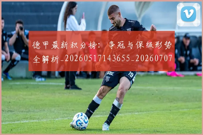 德甲最新积分榜：争冠与保级形势全解析_20260517143655_20260707153848
