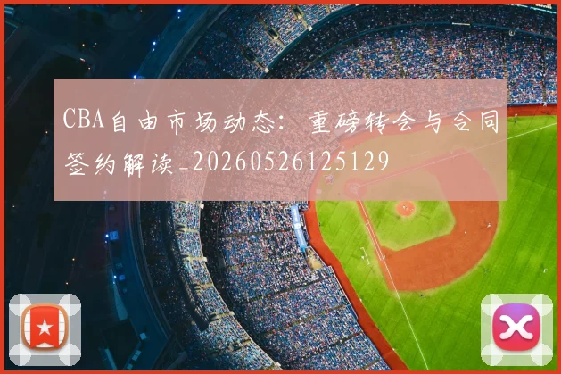 CBA自由市场动态：重磅转会与合同签约解读_20260526125129