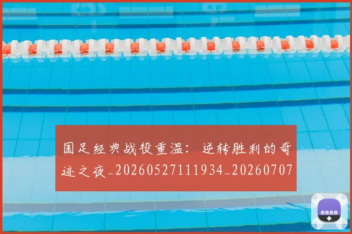国足经典战役重温:逆转胜利的奇迹之夜_20260527111934_20260707015639