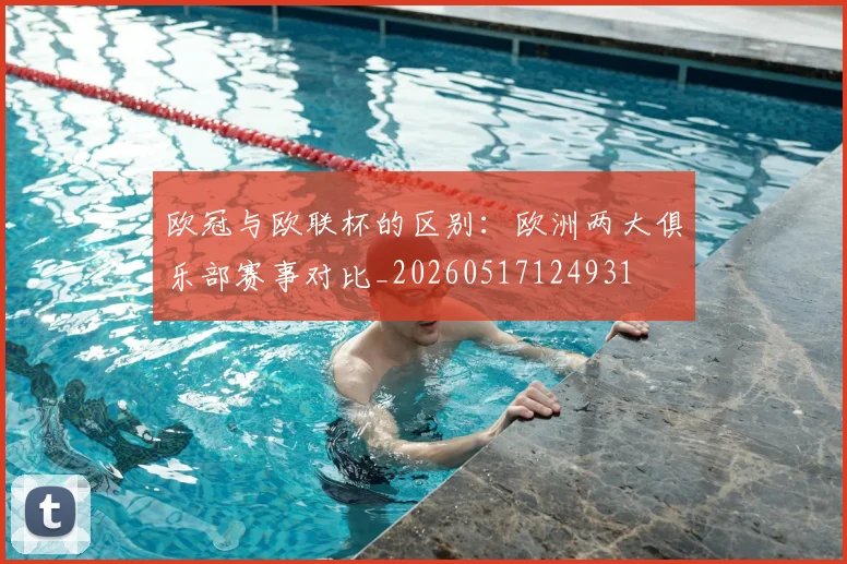 欧冠与欧联杯的区别：欧洲两大俱乐部赛事对比_20260517124931