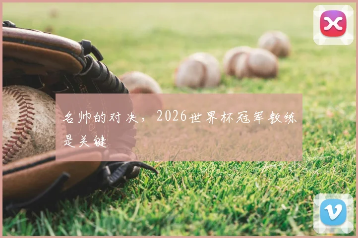 名帅的对决，2026世界杯冠军教练是关键