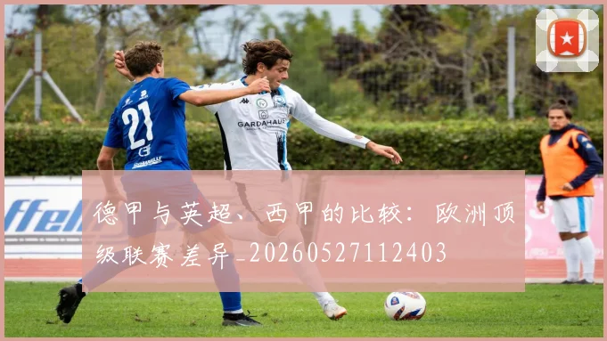 德甲与英超、西甲的比较：欧洲顶级联赛差异_20260527112403