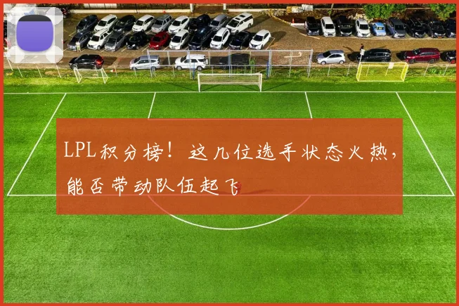 LPL积分榜！这几位选手状态火热，能否带动队伍起飞