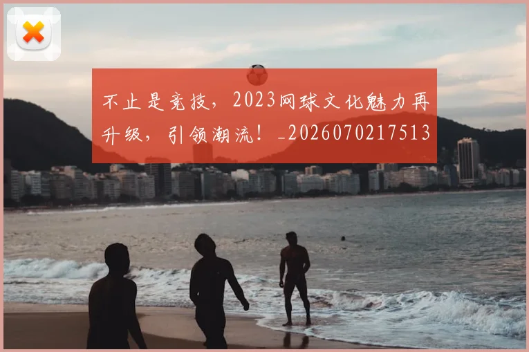 不止是竞技，2023网球文化魅力再升级，引领潮流！_20260702175135