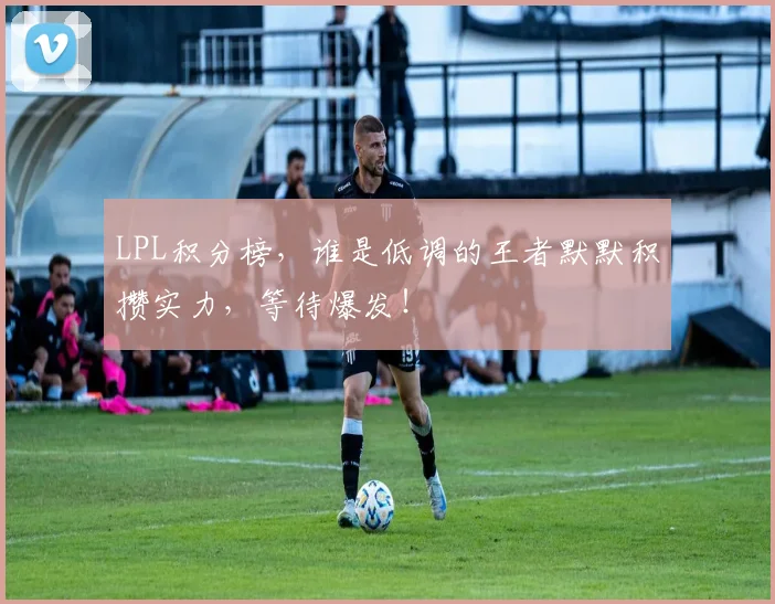 LPL积分榜，谁是低调的王者默默积攒实力，等待爆发！