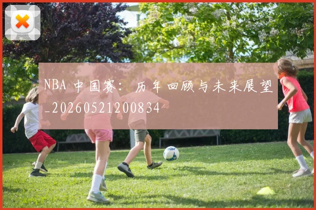 NBA 中国赛：历年回顾与未来展望_20260521200834