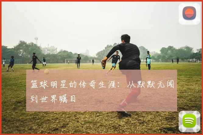 篮球明星的传奇生涯：从默默无闻到世界瞩目