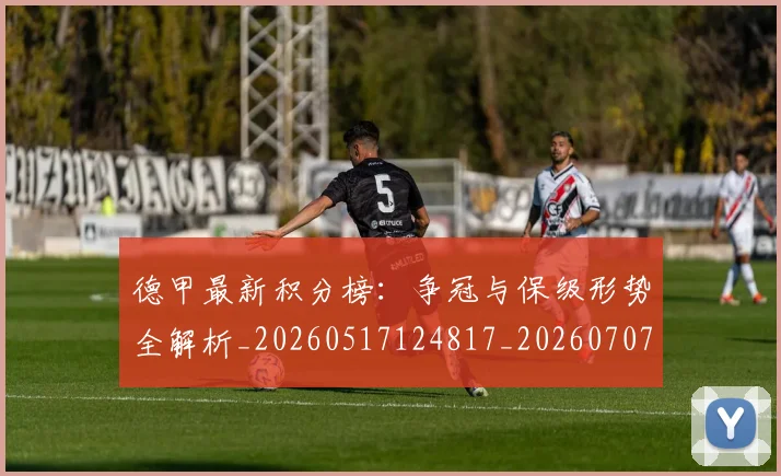 德甲最新积分榜：争冠与保级形势全解析_20260517124817_20260707153848