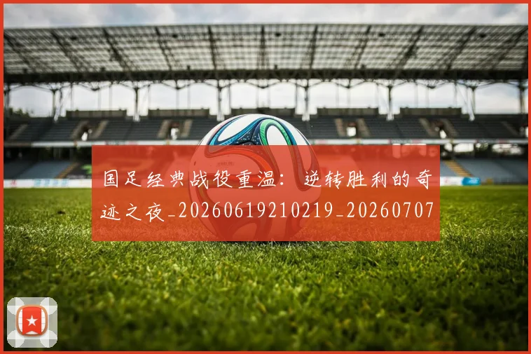 国足经典战役重温：逆转胜利的奇迹之夜_20260619210219_20260707015640