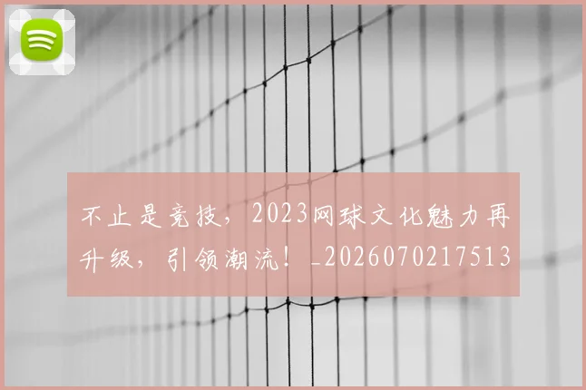 不止是竞技，2023网球文化魅力再升级，引领潮流！_20260702175135