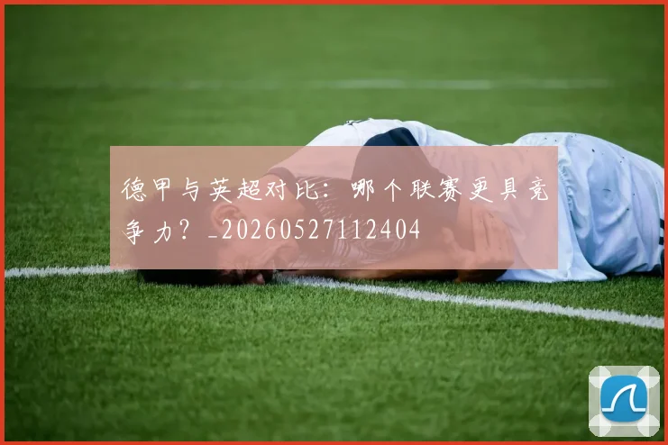 德甲与英超对比：哪个联赛更具竞争力？_20260527112404