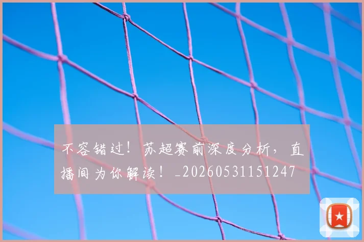 不容错过！苏超赛前深度分析，直播间为你解读！_20260531151247