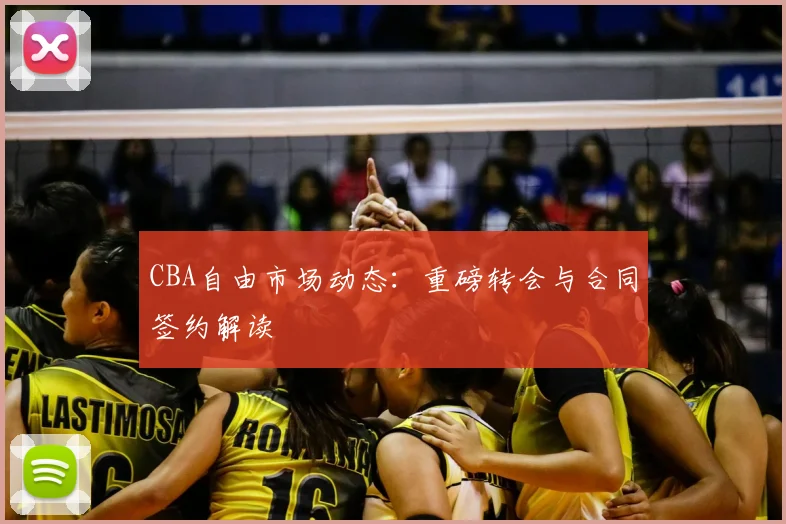 CBA自由市场动态：重磅转会与合同签约解读