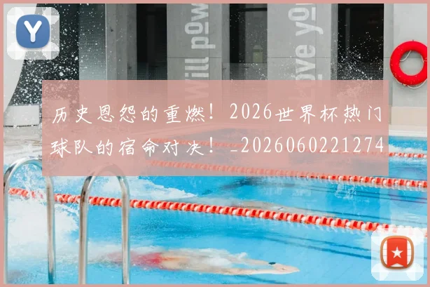 历史恩怨的重燃！2026世界杯热门球队的宿命对决！_20260602212742