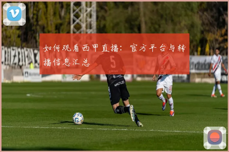 如何观看西甲直播:官方平台与转播信息汇总