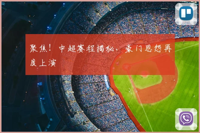 聚焦！中超赛程揭秘，豪门恩怨再度上演
