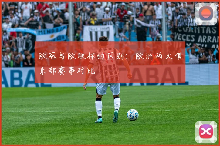 欧冠与欧联杯的区别：欧洲两大俱乐部赛事对比