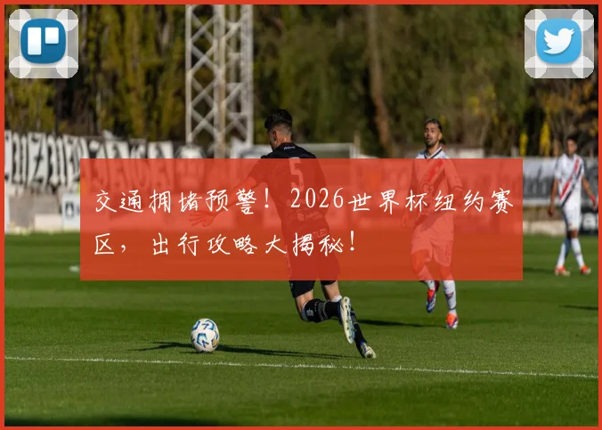 交通拥堵预警!2026世界杯纽约赛区,出行攻略大揭秘!