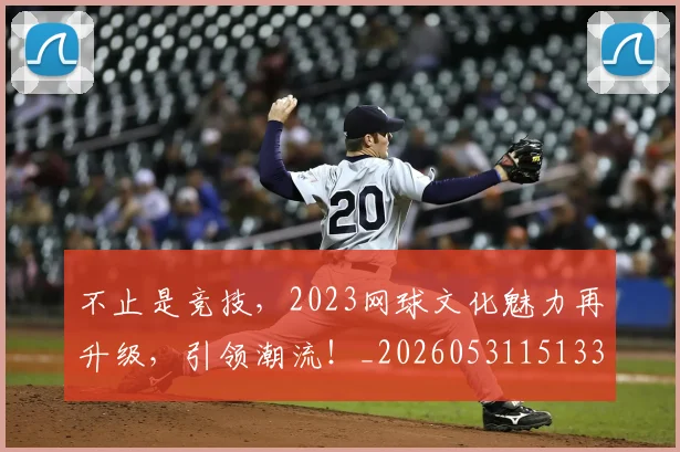 不止是竞技，2023网球文化魅力再升级，引领潮流！_20260531151336