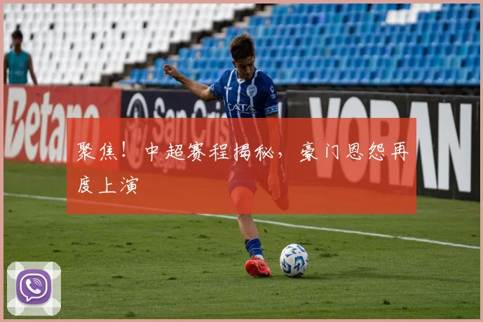 聚焦！中超赛程揭秘，豪门恩怨再度上演