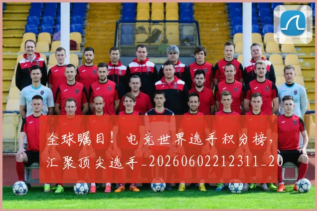 全球瞩目!电竞世界选手积分榜,汇聚顶尖选手_20260602212311_20260704171347